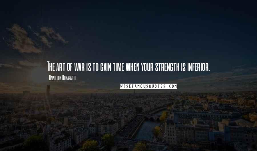 Napoleon Bonaparte Quotes: The art of war is to gain time when your strength is inferior.