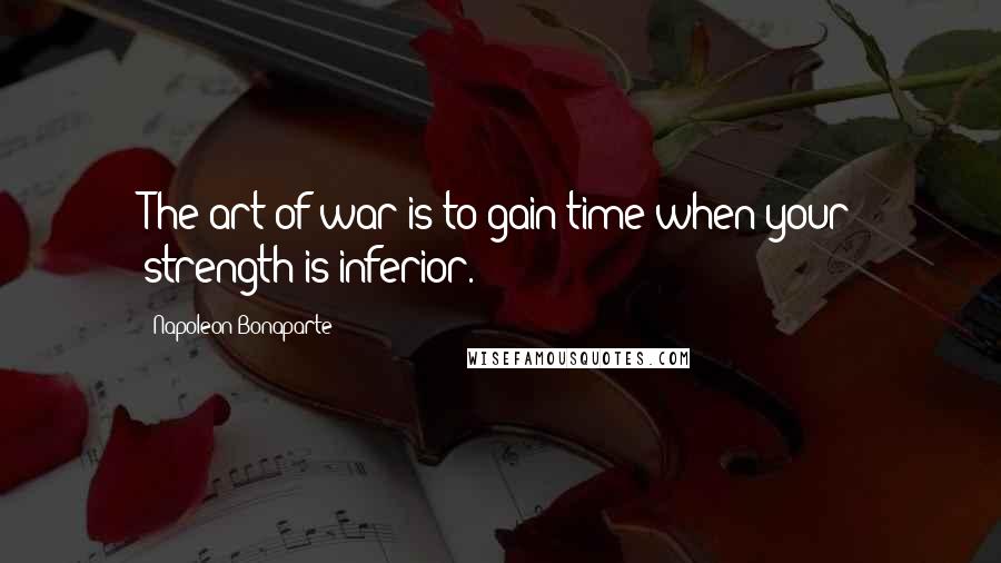 Napoleon Bonaparte Quotes: The art of war is to gain time when your strength is inferior.