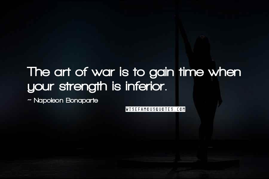 Napoleon Bonaparte Quotes: The art of war is to gain time when your strength is inferior.