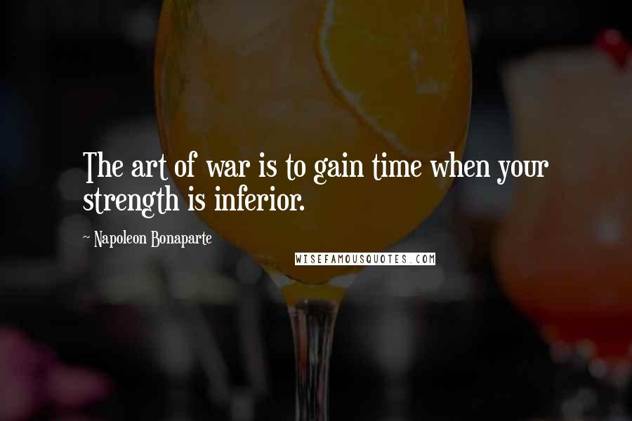 Napoleon Bonaparte Quotes: The art of war is to gain time when your strength is inferior.