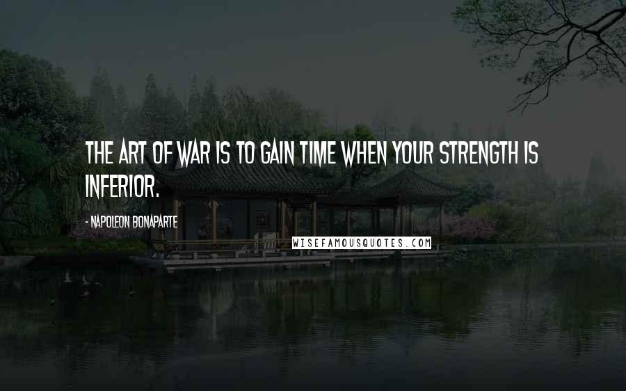 Napoleon Bonaparte Quotes: The art of war is to gain time when your strength is inferior.