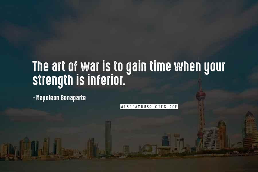 Napoleon Bonaparte Quotes: The art of war is to gain time when your strength is inferior.