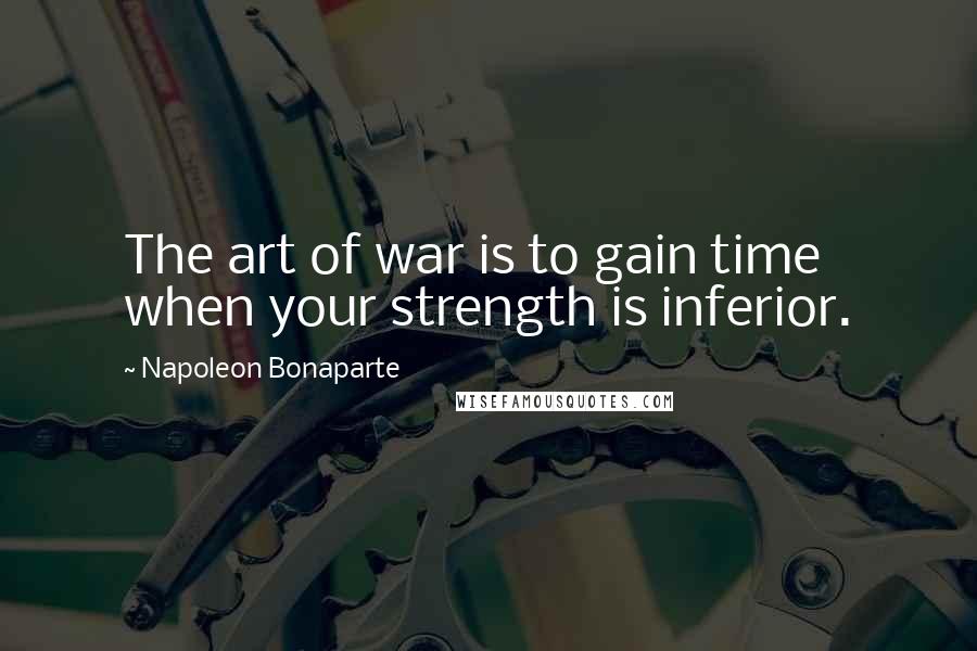 Napoleon Bonaparte Quotes: The art of war is to gain time when your strength is inferior.