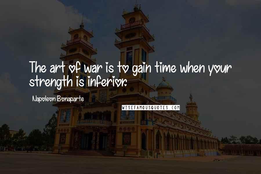 Napoleon Bonaparte Quotes: The art of war is to gain time when your strength is inferior.