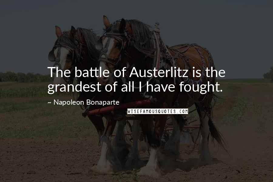 Napoleon Bonaparte Quotes: The battle of Austerlitz is the grandest of all I have fought.