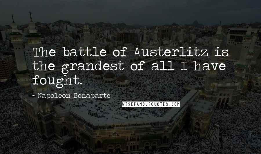 Napoleon Bonaparte Quotes: The battle of Austerlitz is the grandest of all I have fought.