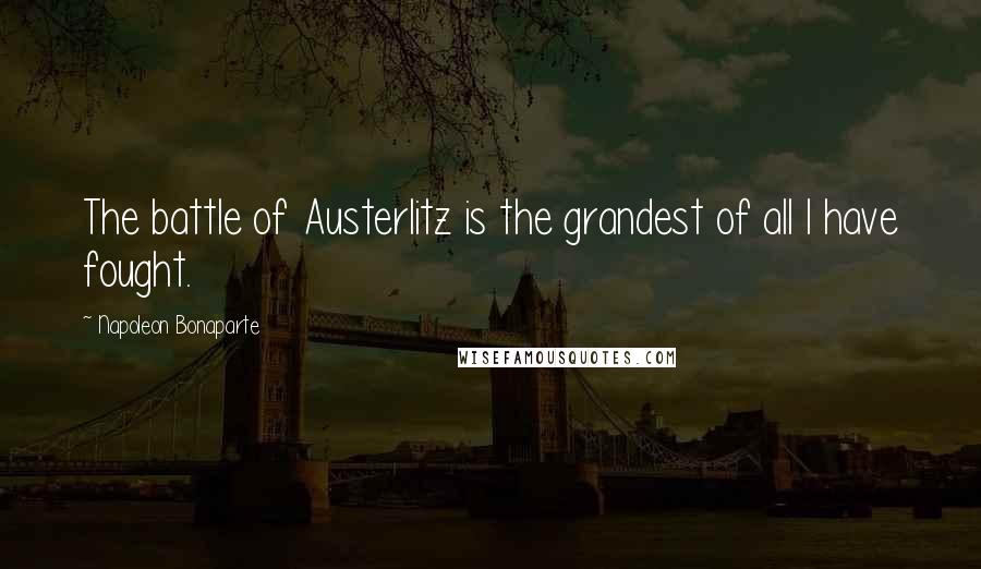 Napoleon Bonaparte Quotes: The battle of Austerlitz is the grandest of all I have fought.