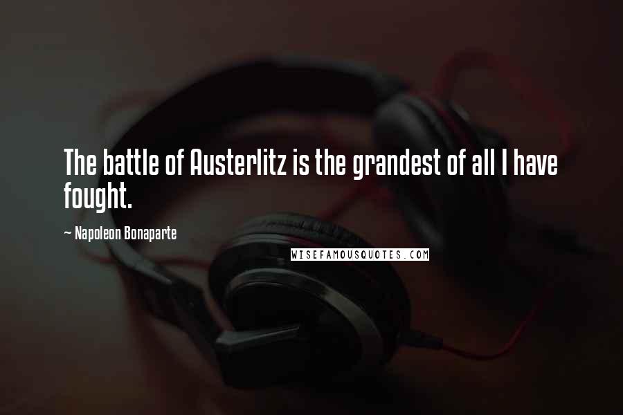 Napoleon Bonaparte Quotes: The battle of Austerlitz is the grandest of all I have fought.