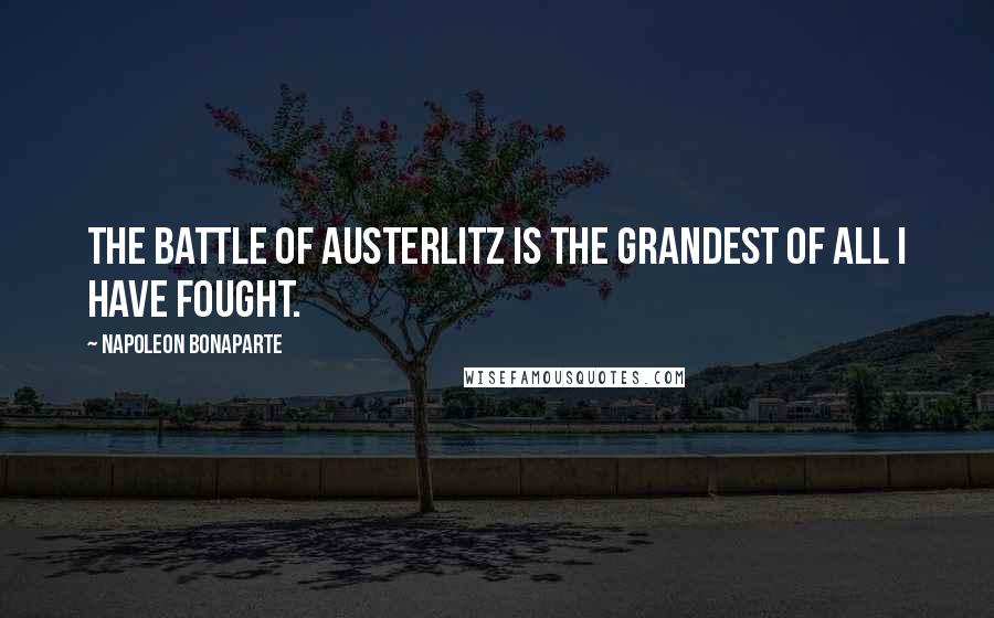 Napoleon Bonaparte Quotes: The battle of Austerlitz is the grandest of all I have fought.