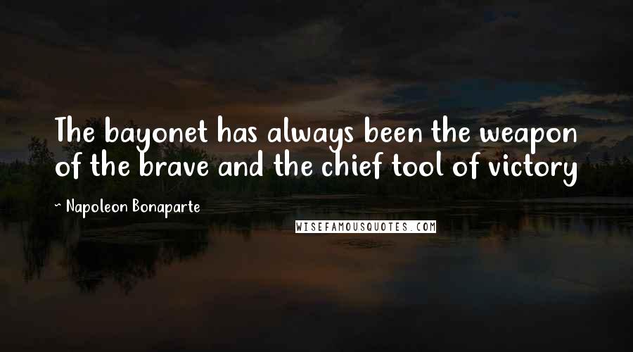 Napoleon Bonaparte Quotes: The bayonet has always been the weapon of the brave and the chief tool of victory