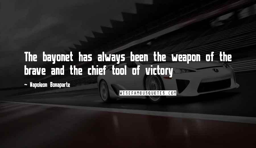 Napoleon Bonaparte Quotes: The bayonet has always been the weapon of the brave and the chief tool of victory