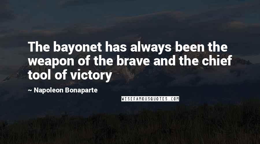 Napoleon Bonaparte Quotes: The bayonet has always been the weapon of the brave and the chief tool of victory