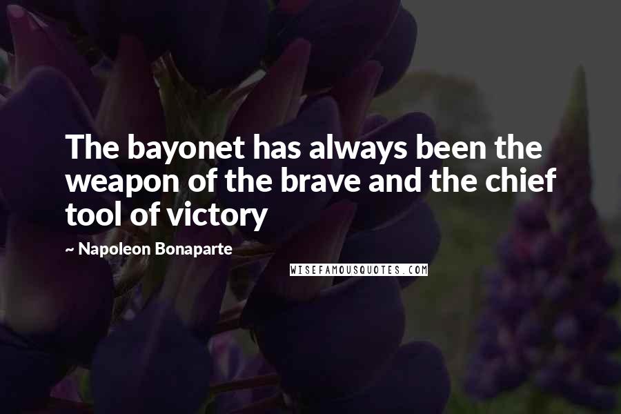 Napoleon Bonaparte Quotes: The bayonet has always been the weapon of the brave and the chief tool of victory