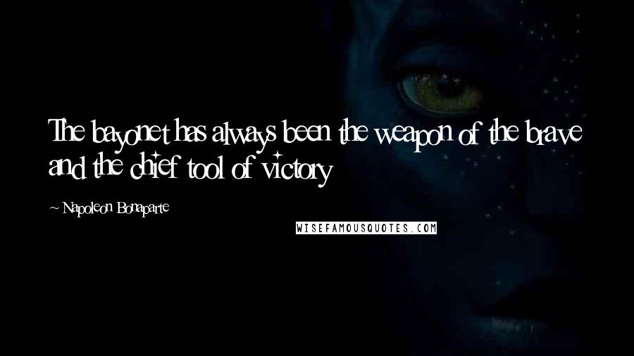 Napoleon Bonaparte Quotes: The bayonet has always been the weapon of the brave and the chief tool of victory