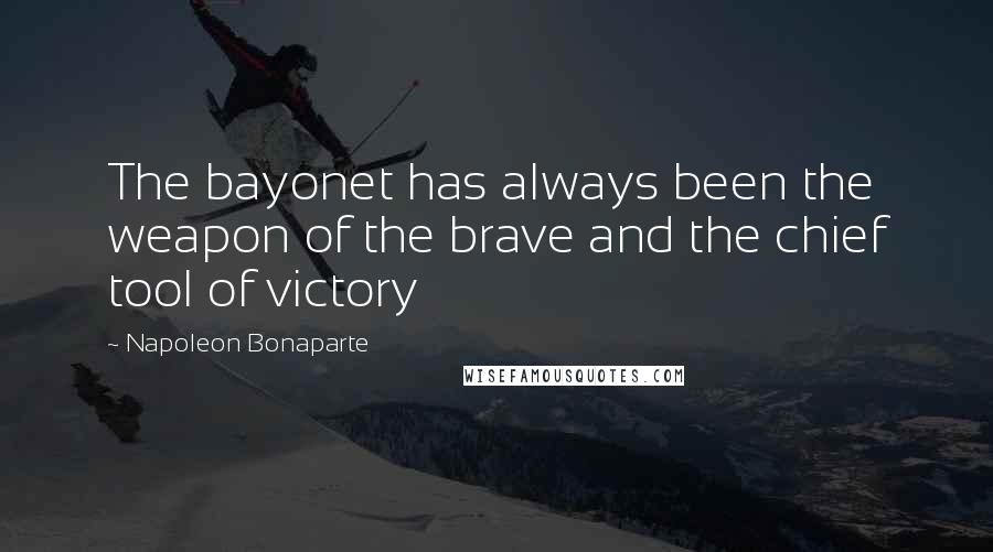 Napoleon Bonaparte Quotes: The bayonet has always been the weapon of the brave and the chief tool of victory