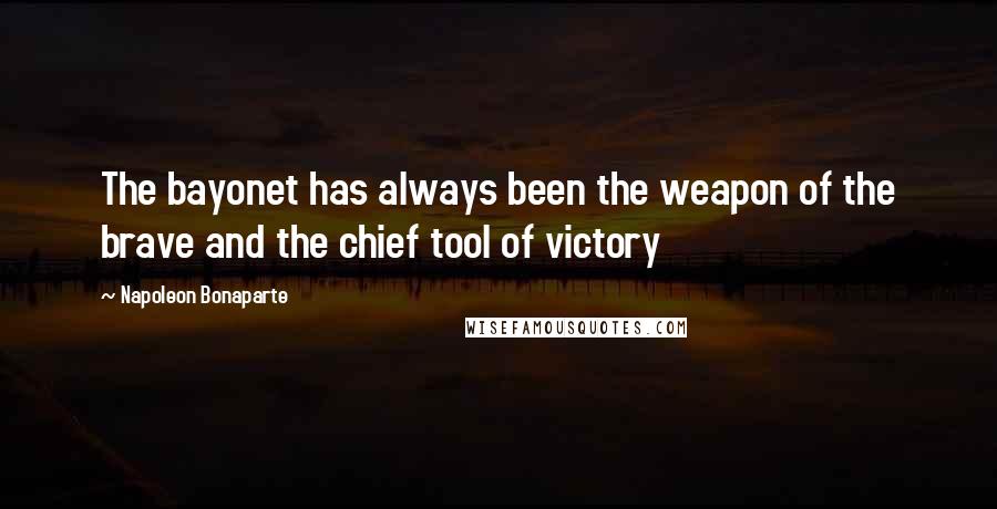 Napoleon Bonaparte Quotes: The bayonet has always been the weapon of the brave and the chief tool of victory