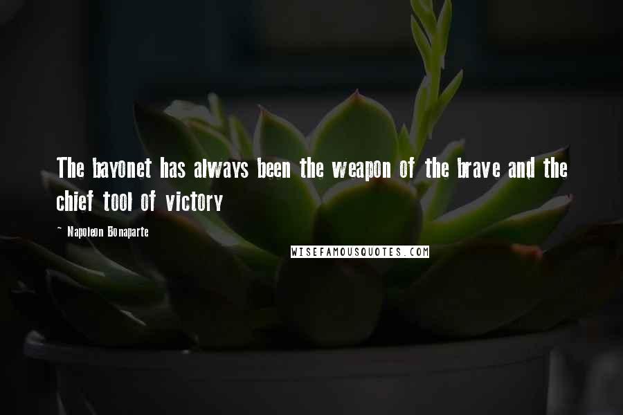 Napoleon Bonaparte Quotes: The bayonet has always been the weapon of the brave and the chief tool of victory