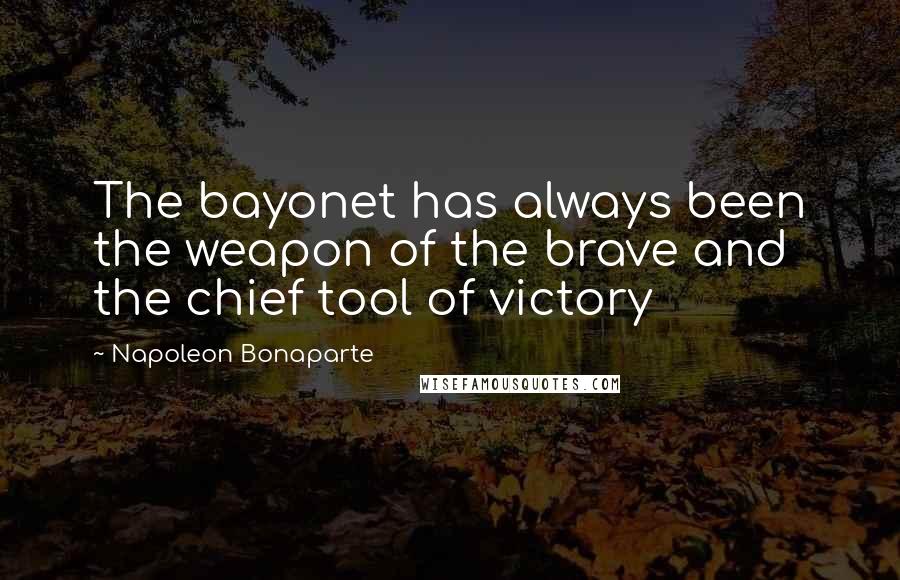 Napoleon Bonaparte Quotes: The bayonet has always been the weapon of the brave and the chief tool of victory