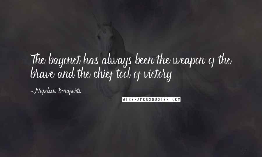 Napoleon Bonaparte Quotes: The bayonet has always been the weapon of the brave and the chief tool of victory
