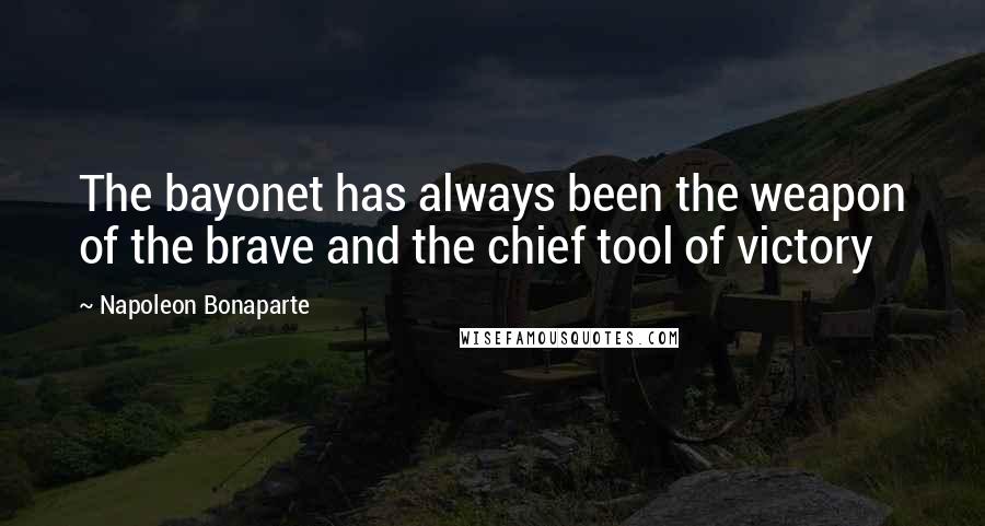 Napoleon Bonaparte Quotes: The bayonet has always been the weapon of the brave and the chief tool of victory