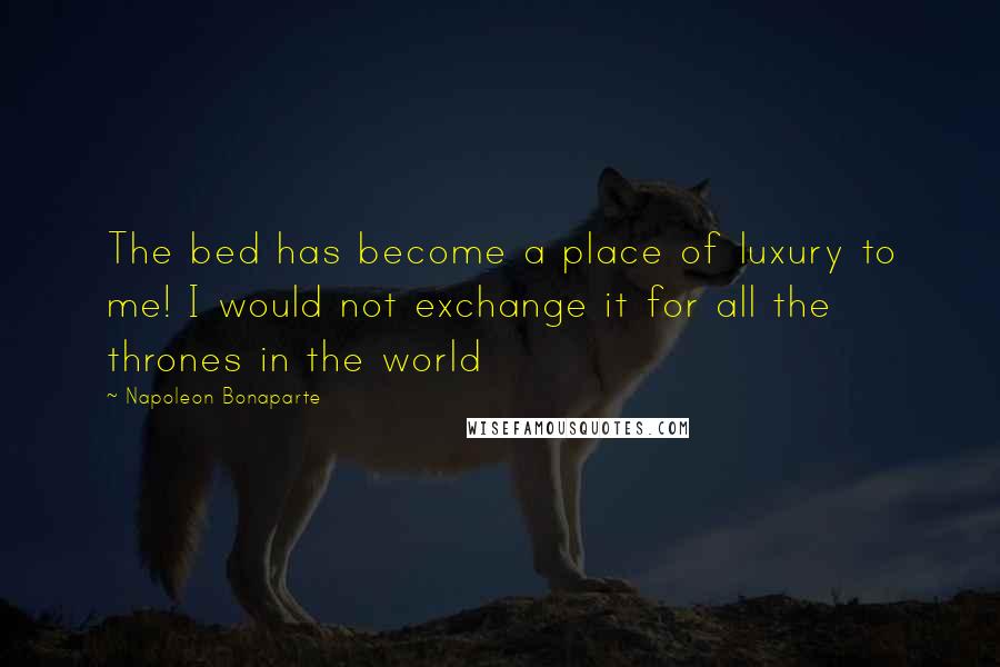 Napoleon Bonaparte Quotes: The bed has become a place of luxury to me! I would not exchange it for all the thrones in the world