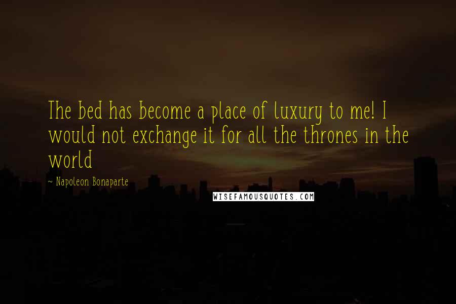 Napoleon Bonaparte Quotes: The bed has become a place of luxury to me! I would not exchange it for all the thrones in the world