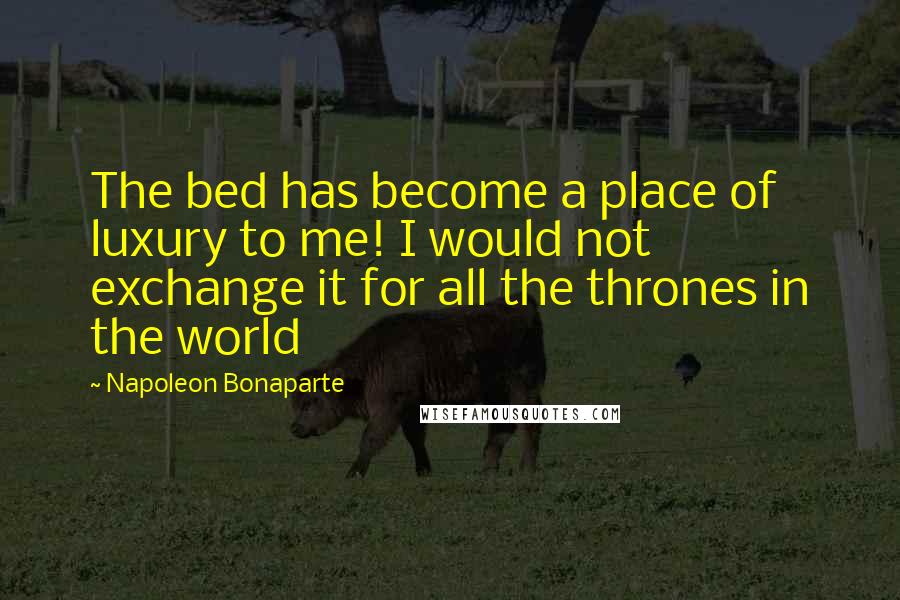 Napoleon Bonaparte Quotes: The bed has become a place of luxury to me! I would not exchange it for all the thrones in the world
