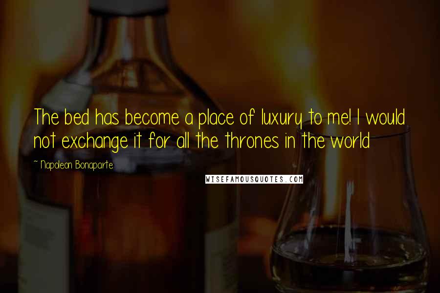 Napoleon Bonaparte Quotes: The bed has become a place of luxury to me! I would not exchange it for all the thrones in the world