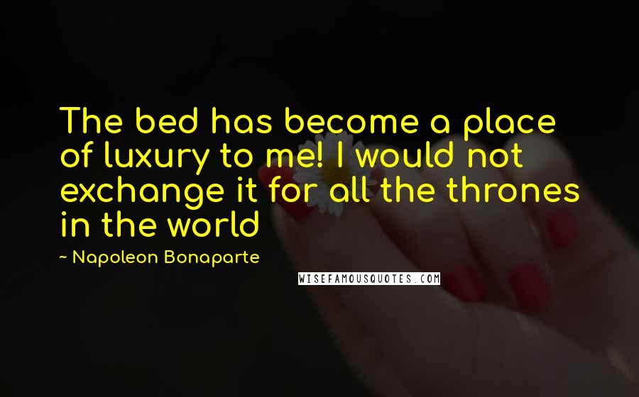 Napoleon Bonaparte Quotes: The bed has become a place of luxury to me! I would not exchange it for all the thrones in the world