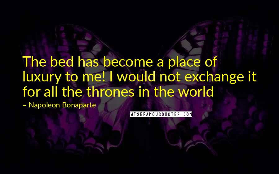 Napoleon Bonaparte Quotes: The bed has become a place of luxury to me! I would not exchange it for all the thrones in the world