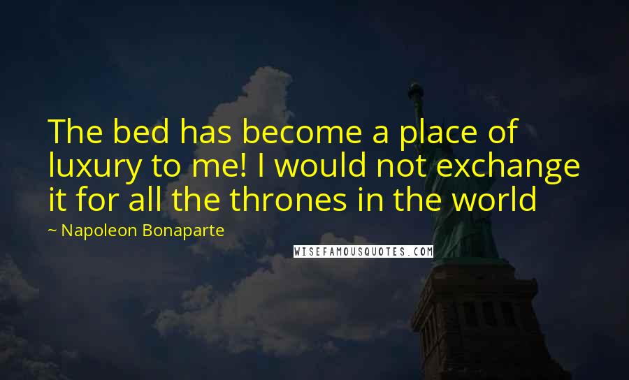 Napoleon Bonaparte Quotes: The bed has become a place of luxury to me! I would not exchange it for all the thrones in the world