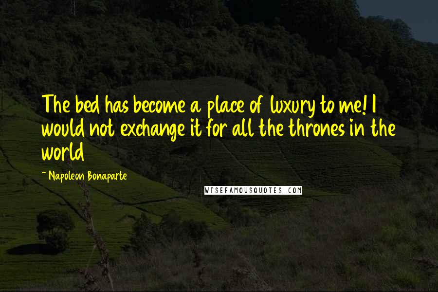 Napoleon Bonaparte Quotes: The bed has become a place of luxury to me! I would not exchange it for all the thrones in the world