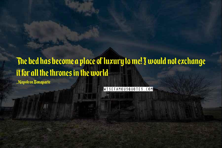 Napoleon Bonaparte Quotes: The bed has become a place of luxury to me! I would not exchange it for all the thrones in the world