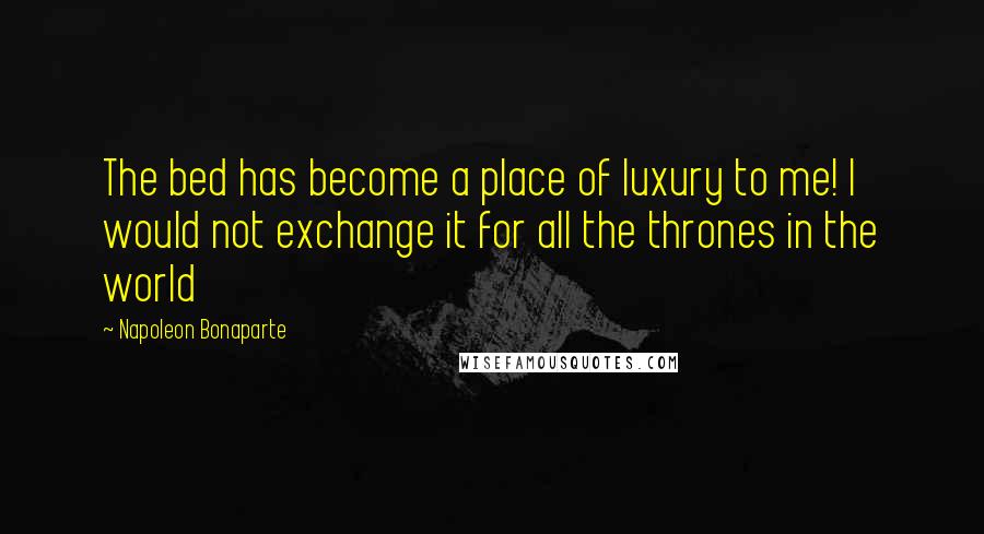 Napoleon Bonaparte Quotes: The bed has become a place of luxury to me! I would not exchange it for all the thrones in the world