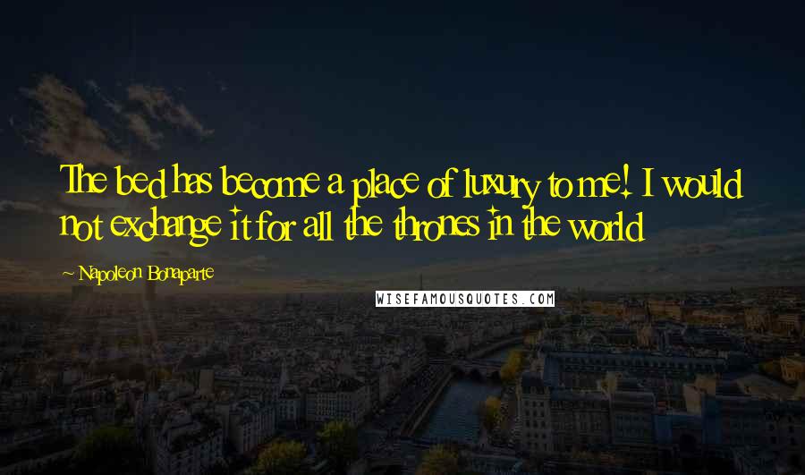 Napoleon Bonaparte Quotes: The bed has become a place of luxury to me! I would not exchange it for all the thrones in the world