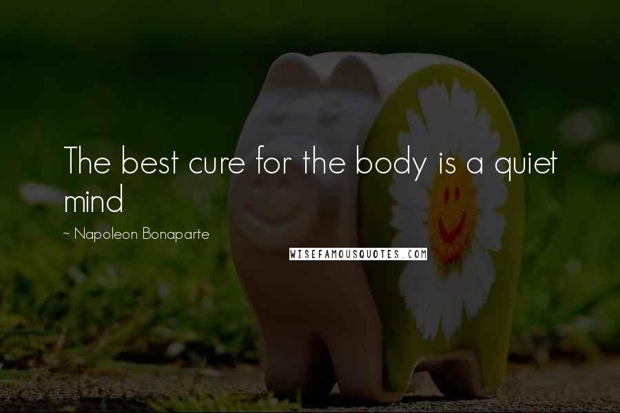 Napoleon Bonaparte Quotes: The best cure for the body is a quiet mind