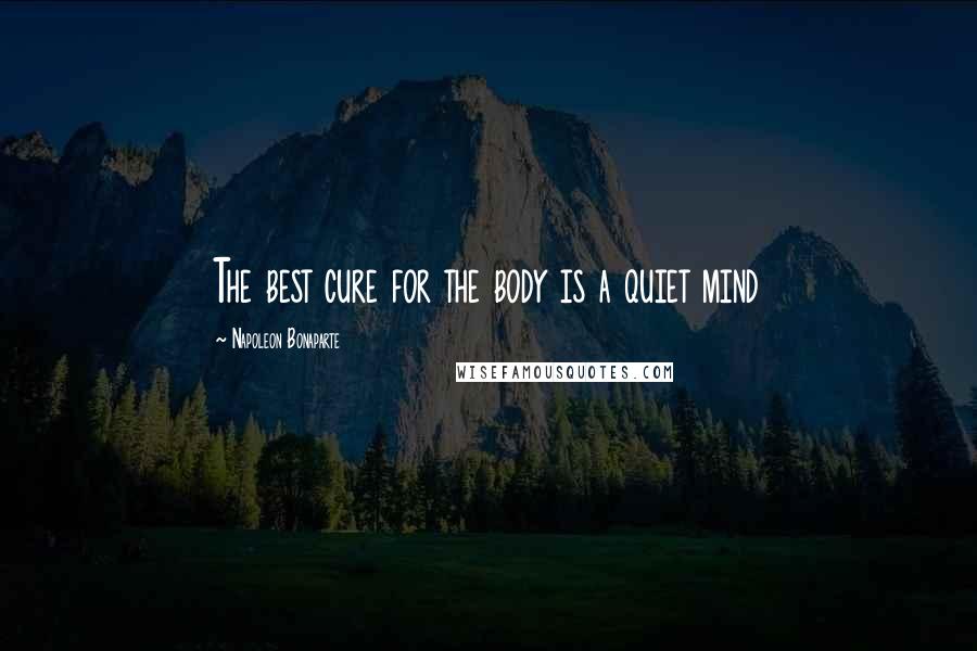 Napoleon Bonaparte Quotes: The best cure for the body is a quiet mind