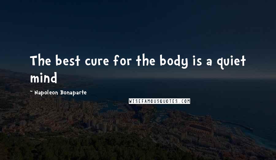 Napoleon Bonaparte Quotes: The best cure for the body is a quiet mind