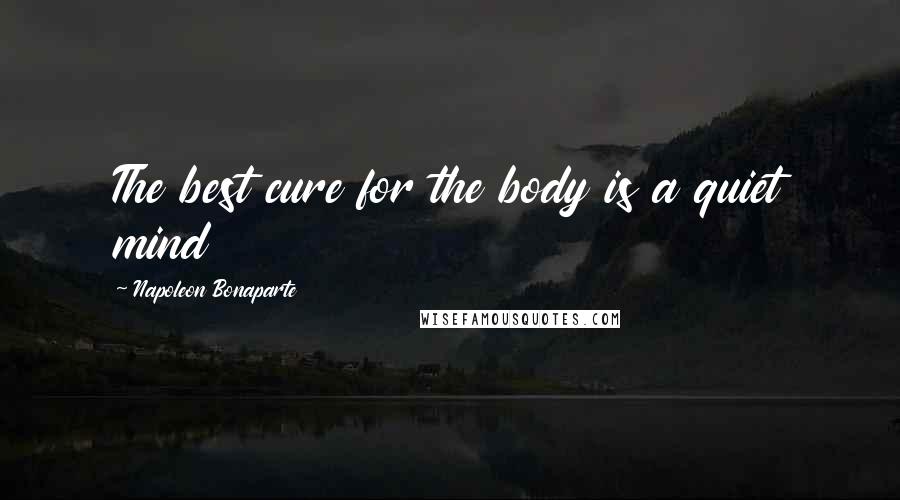 Napoleon Bonaparte Quotes: The best cure for the body is a quiet mind