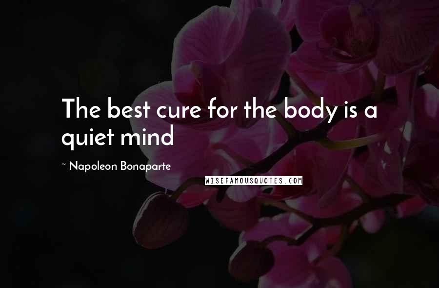 Napoleon Bonaparte Quotes: The best cure for the body is a quiet mind