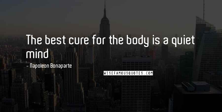 Napoleon Bonaparte Quotes: The best cure for the body is a quiet mind