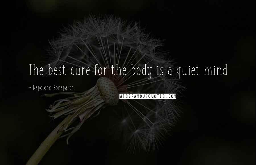 Napoleon Bonaparte Quotes: The best cure for the body is a quiet mind