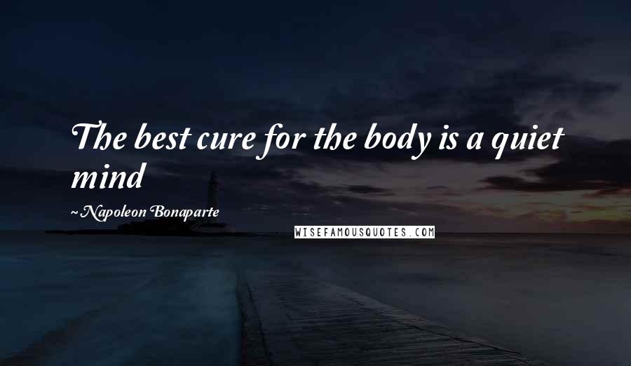 Napoleon Bonaparte Quotes: The best cure for the body is a quiet mind