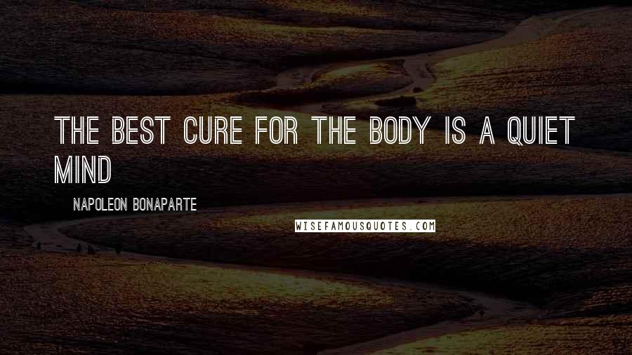 Napoleon Bonaparte Quotes: The best cure for the body is a quiet mind
