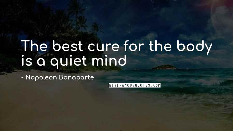 Napoleon Bonaparte Quotes: The best cure for the body is a quiet mind