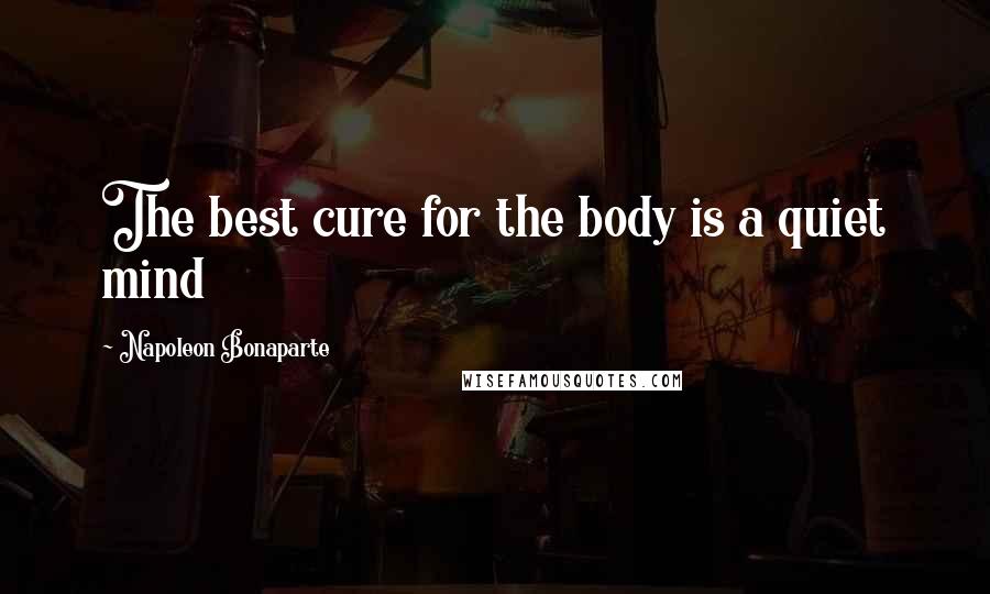 Napoleon Bonaparte Quotes: The best cure for the body is a quiet mind