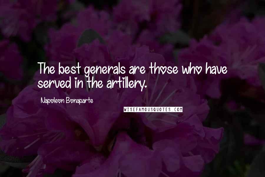 Napoleon Bonaparte Quotes: The best generals are those who have served in the artillery.