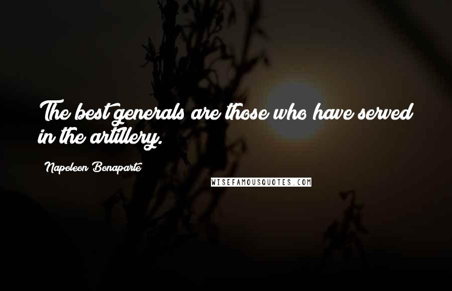 Napoleon Bonaparte Quotes: The best generals are those who have served in the artillery.