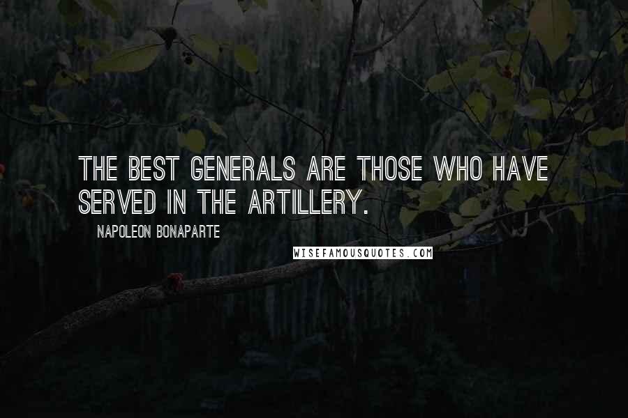 Napoleon Bonaparte Quotes: The best generals are those who have served in the artillery.