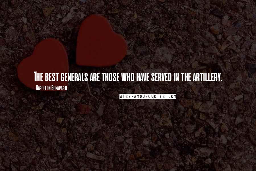 Napoleon Bonaparte Quotes: The best generals are those who have served in the artillery.